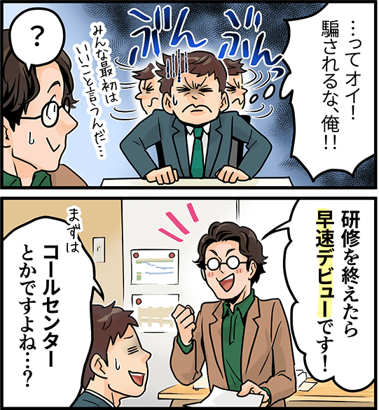 「って、オイ！騙されるな、俺！！」「研修を終えたら早速デビューです！」「コールセンターとかですよね・・・？」