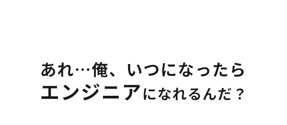 ”あれ・・・俺、いつになったらエンジニアになれるんだ？”