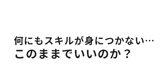 ”何にもスキルが身につかない・・・このままでいいのか？”